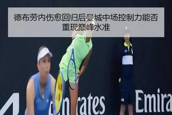 德布劳内伤愈回归后曼城中场控制力能否重现巅峰水准