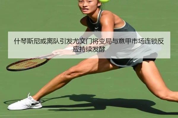 什琴斯尼或离队引发尤文门将变局与意甲市场连锁反应持续发酵