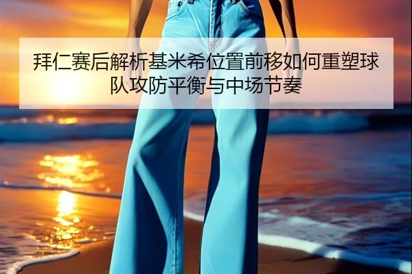 拜仁赛后解析基米希位置前移如何重塑球队攻防平衡与中场节奏