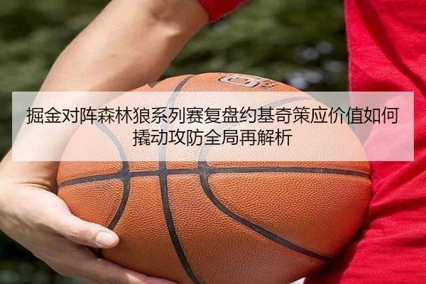 掘金对阵森林狼系列赛复盘约基奇策应价值如何撬动攻防全局再解析