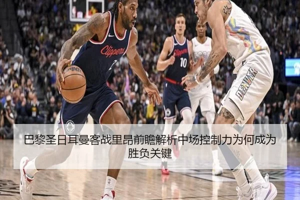 巴黎圣日耳曼客战里昂前瞻解析中场控制力为何成为胜负关键