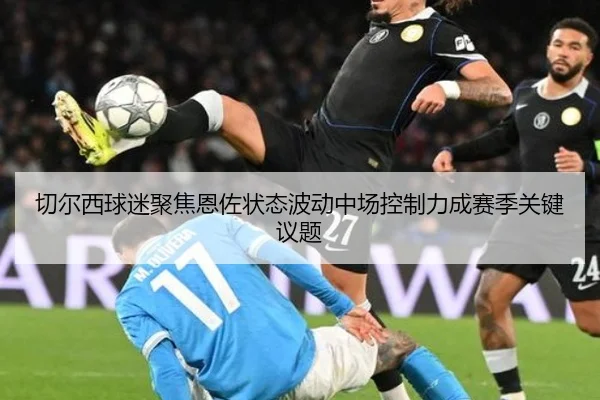 切尔西球迷聚焦恩佐状态波动中场控制力成赛季关键议题